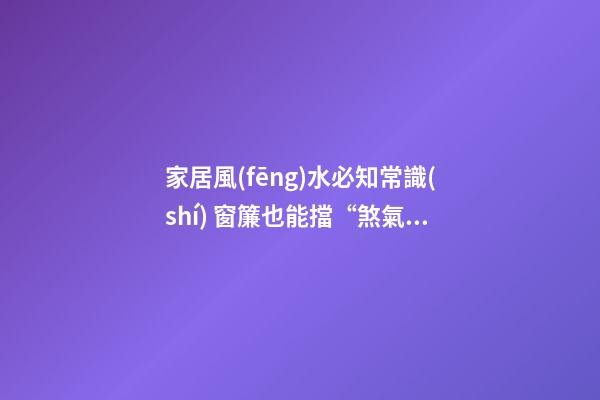 家居風(fēng)水必知常識(shí) 窗簾也能擋“煞氣”